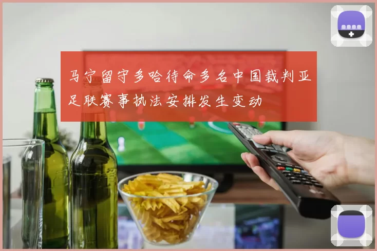 马宁留守多哈待命多名中国裁判亚足联赛事执法安排发生变动