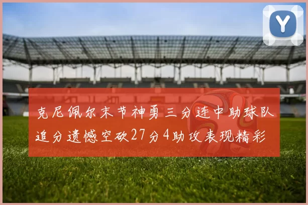 克尼佩尔末节神勇三分连中助球队追分遗憾空砍27分4助攻表现精彩