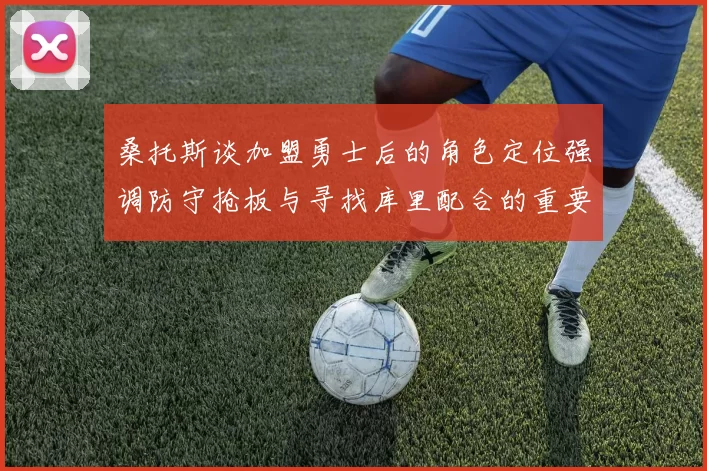 桑托斯谈加盟勇士后的角色定位强调防守抢板与寻找库里配合的重要性