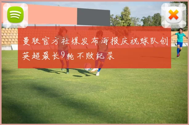 曼联官方社媒发布海报庆祝球队创英超最长9轮不败纪录