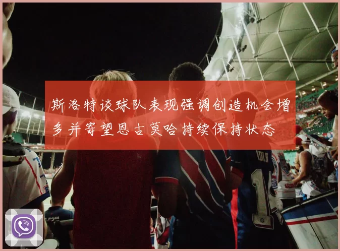 斯洛特谈球队表现强调创造机会增多并寄望恩古莫哈持续保持状态