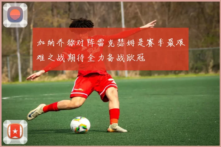 加纳乔称对阵雷克瑟姆是赛季最艰难之战期待全力备战欧冠