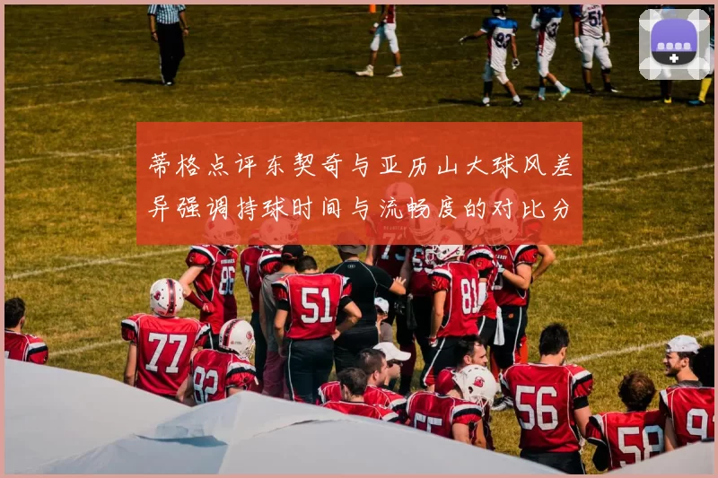 蒂格点评东契奇与亚历山大球风差异强调持球时间与流畅度的对比分析