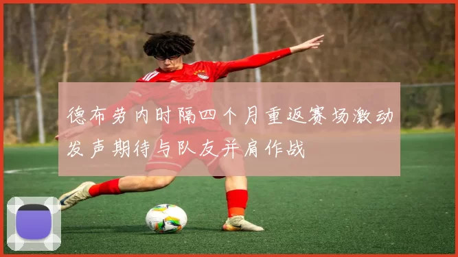 德布劳内时隔四个月重返赛场激动发声期待与队友并肩作战