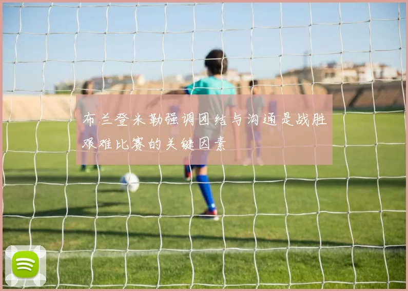 布兰登米勒强调团结与沟通是战胜艰难比赛的关键因素