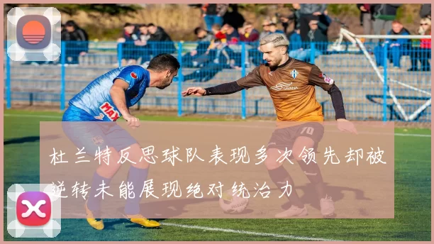 杜兰特反思球队表现多次领先却被逆转未能展现绝对统治力