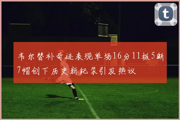 韦尔替补奇迹表现单场16分11板5断7帽创下历史新纪录引发热议