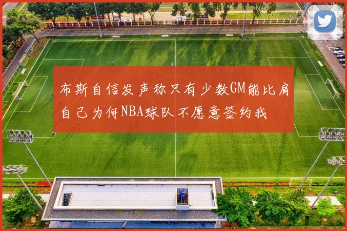 布斯自信发声称只有少数GM能比肩自己为何NBA球队不愿意签约我