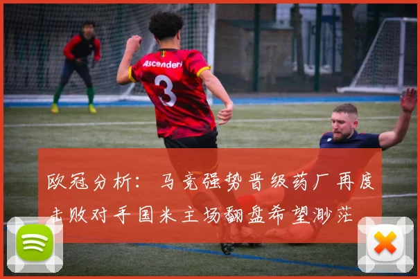 欧冠分析：马竞强势晋级药厂再度击败对手国米主场翻盘希望渺茫