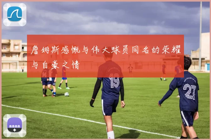 詹姆斯感慨与伟大球员同名的荣耀与自豪之情