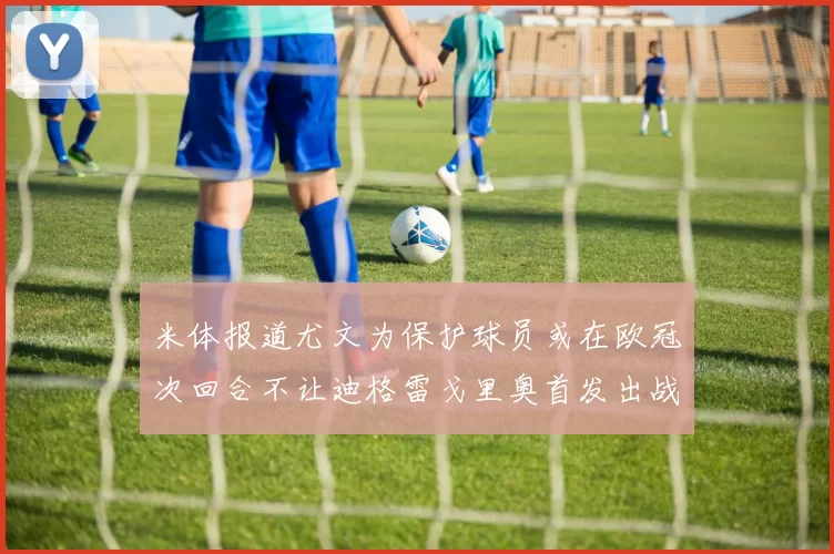 米体报道尤文为保护球员或在欧冠次回合不让迪格雷戈里奥首发出战