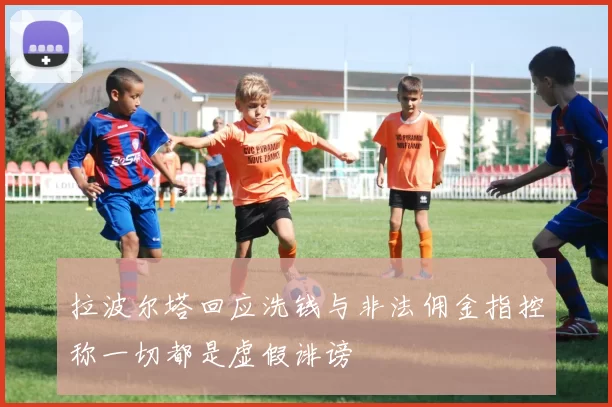 拉波尔塔回应洗钱与非法佣金指控称一切都是虚假诽谤