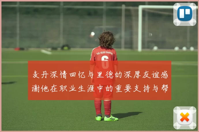 麦丹深情回忆与里德的深厚友谊感谢他在职业生涯中的重要支持与帮助