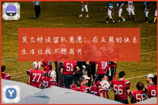 莫兰特谈留队意愿：在灰熊的快乐生活让我不想离开