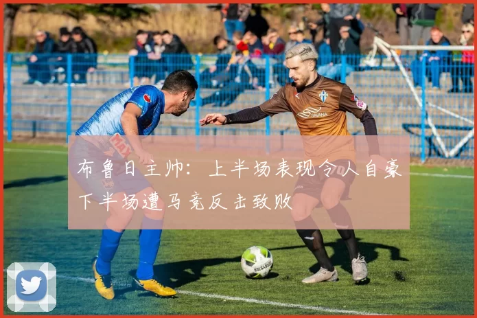 布鲁日主帅：上半场表现令人自豪下半场遭马竞反击致败