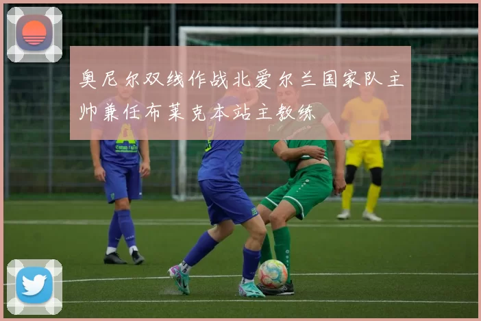 奥尼尔双线作战北爱尔兰国家队主帅兼任布莱克本站主教练