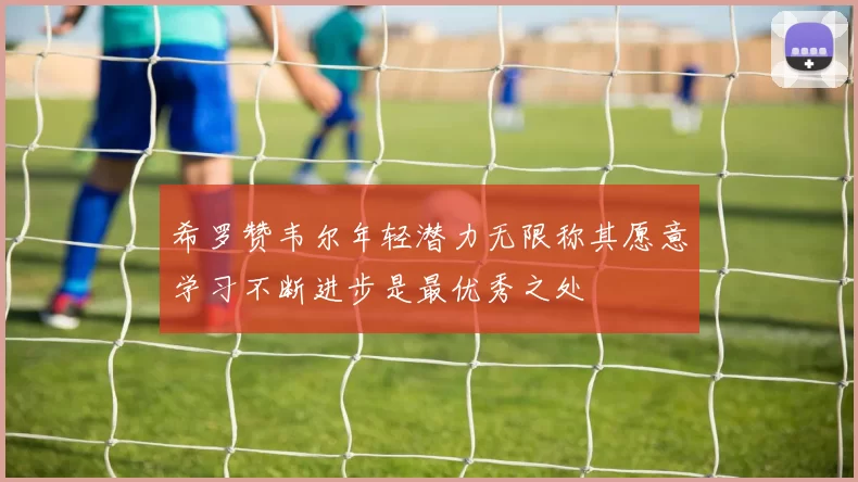 希罗赞韦尔年轻潜力无限称其愿意学习不断进步是最优秀之处