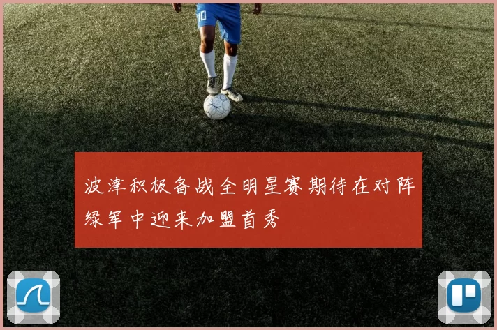 波津积极备战全明星赛期待在对阵绿军中迎来加盟首秀