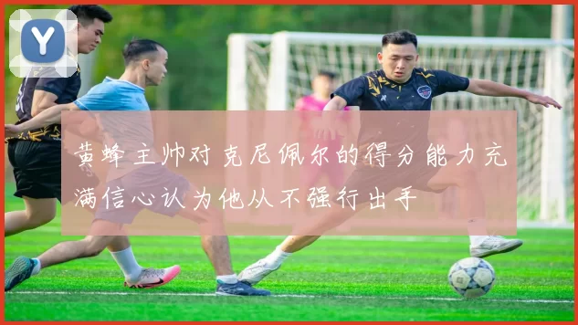 黄蜂主帅对克尼佩尔的得分能力充满信心认为他从不强行出手