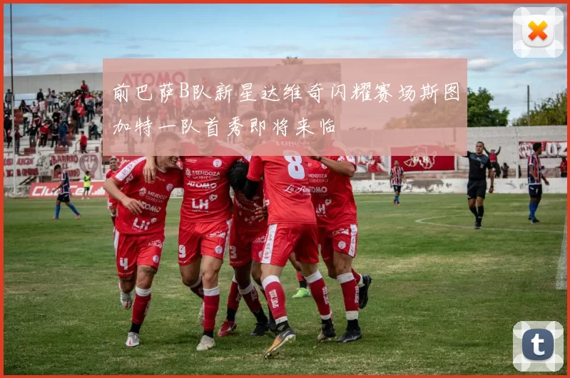 前巴萨B队新星达维奇闪耀赛场斯图加特一队首秀即将来临