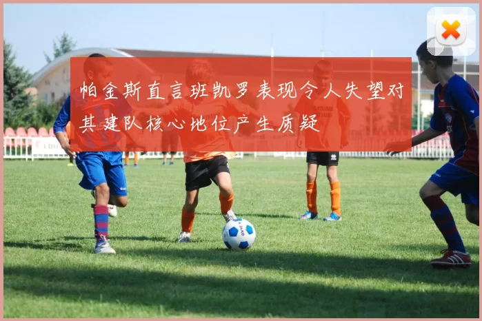 帕金斯直言班凯罗表现令人失望对其建队核心地位产生质疑