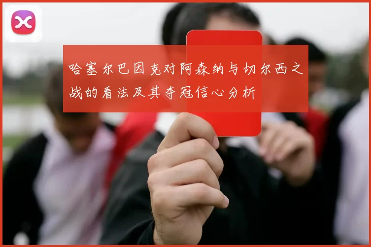 哈塞尔巴因克对阿森纳与切尔西之战的看法及其夺冠信心分析