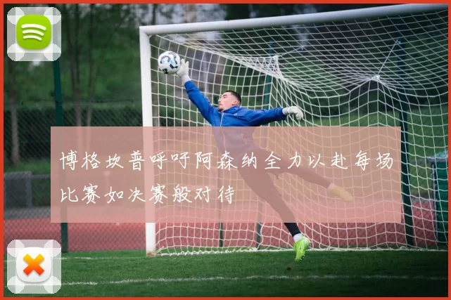 博格坎普呼吁阿森纳全力以赴每场比赛如决赛般对待