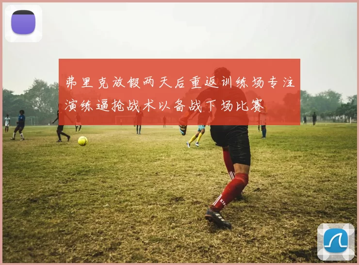 弗里克放假两天后重返训练场专注演练逼抢战术以备战下场比赛