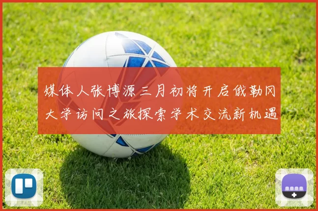 媒体人张博源三月初将开启俄勒冈大学访问之旅探索学术交流新机遇