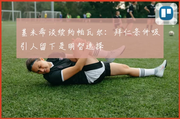 基米希谈续约帕瓦尔：拜仁条件吸引人留下是明智选择
