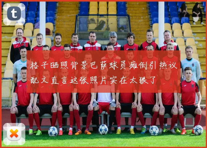 格子晒照背景巴萨球员瘫倒引热议配文直言这张照片实在太狠了