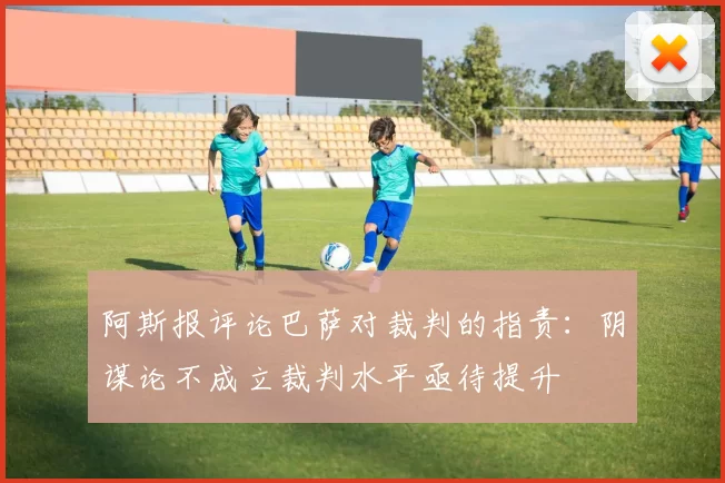阿斯报评论巴萨对裁判的指责：阴谋论不成立裁判水平亟待提升