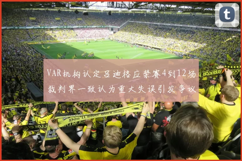 VAR机构认定吕迪格应禁赛4到12场裁判界一致认为重大失误引发争议